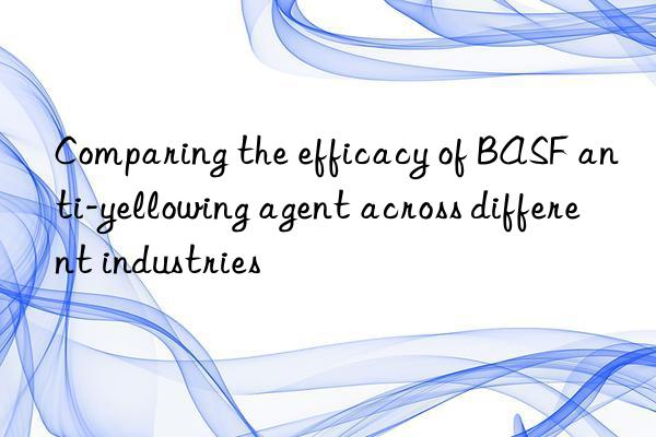 Comparing the efficacy of BASF anti-yellowing agent across different industries