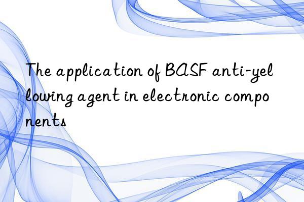 The application of BASF anti-yellowing agent in electronic components