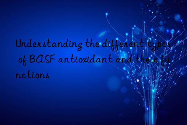 Understanding the different types of BASF antioxidant and their functions