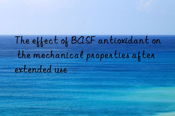 The effect of BASF antioxidant on the mechanical properties after extended use