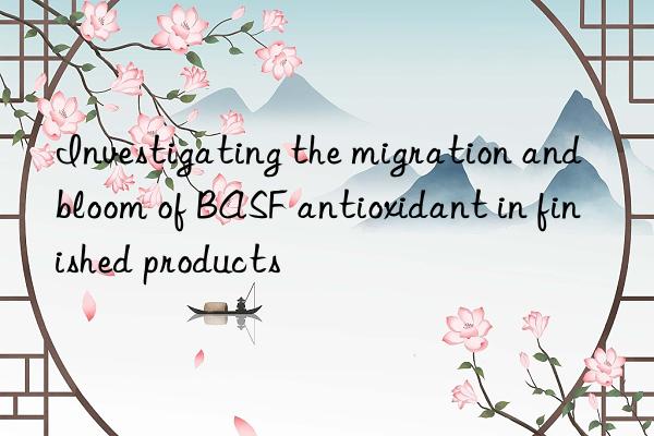 Investigating the migration and bloom of BASF antioxidant in finished products