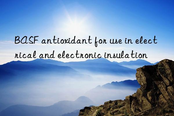 BASF antioxidant for use in electrical and electronic insulation