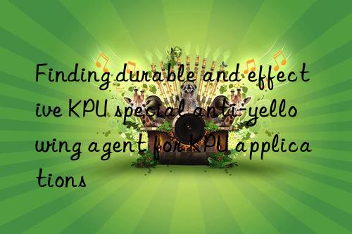 Finding durable and effective KPU special anti-yellowing agent for KPU applications
