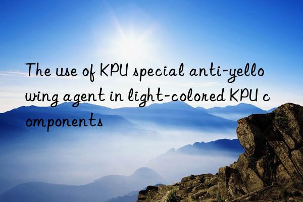 The use of KPU special anti-yellowing agent in light-colored KPU components