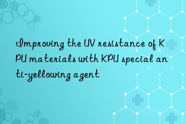 Improving the UV resistance of KPU materials with KPU special anti-yellowing agent