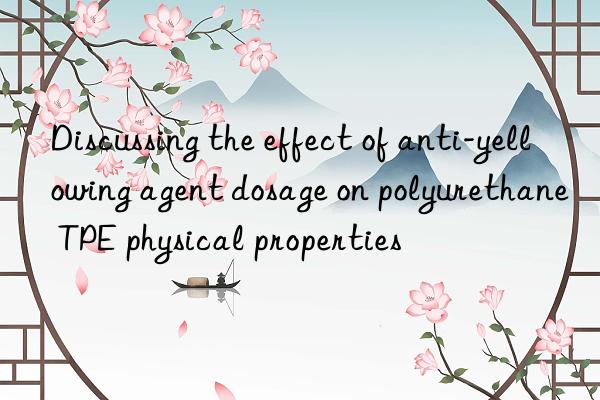 Discussing the effect of anti-yellowing agent dosage on polyurethane TPE physical properties