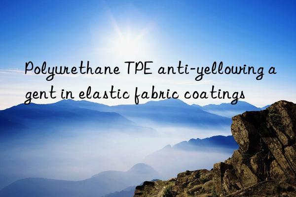 Polyurethane TPE anti-yellowing agent in elastic fabric coatings