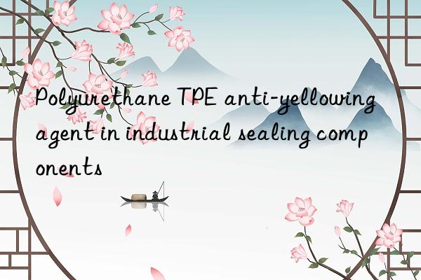 Polyurethane TPE anti-yellowing agent in industrial sealing components