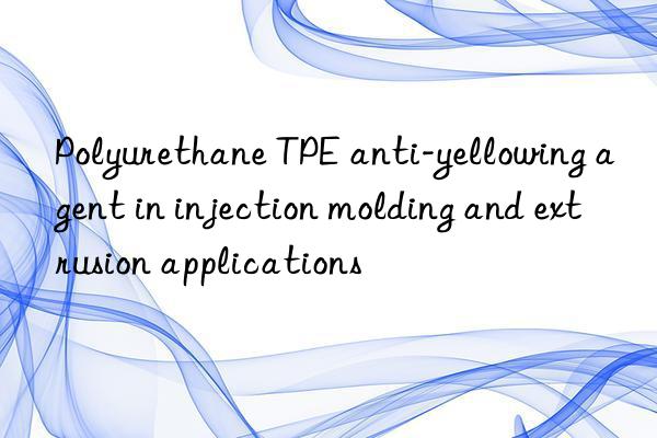 Polyurethane TPE anti-yellowing agent in injection molding and extrusion applications