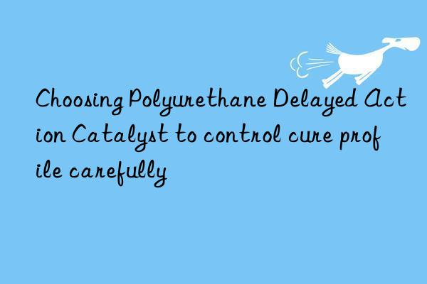 Choosing Polyurethane Delayed Action Catalyst to control cure profile carefully