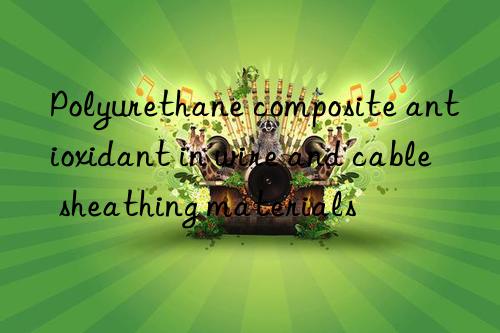 Polyurethane composite antioxidant in wire and cable sheathing materials