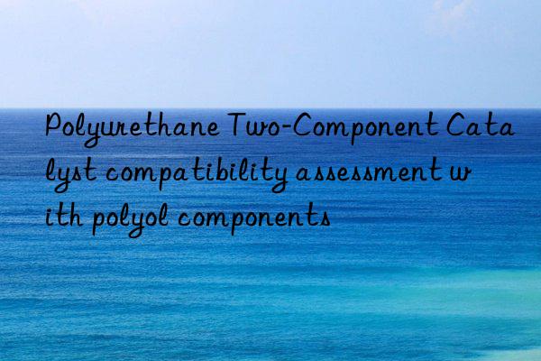 Polyurethane Two-Component Catalyst compatibility assessment with polyol components