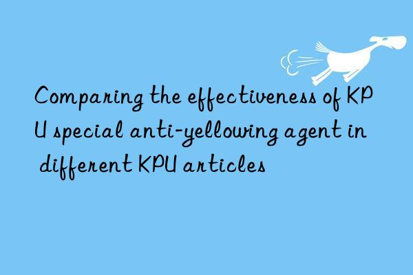 Comparing the effectiveness of KPU special anti-yellowing agent in different KPU articles