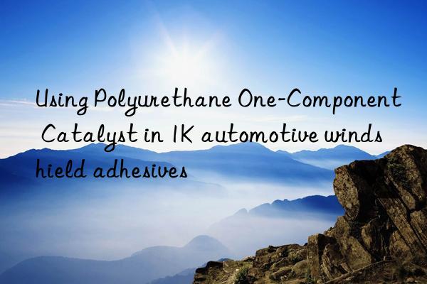 Using Polyurethane One-Component Catalyst in 1K automotive windshield adhesives