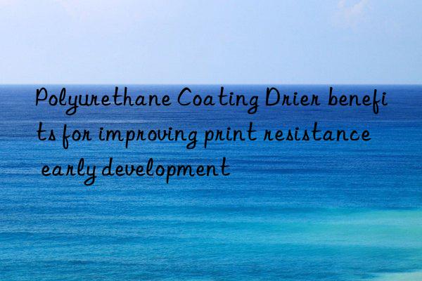 Polyurethane Coating Drier benefits for improving print resistance early development
