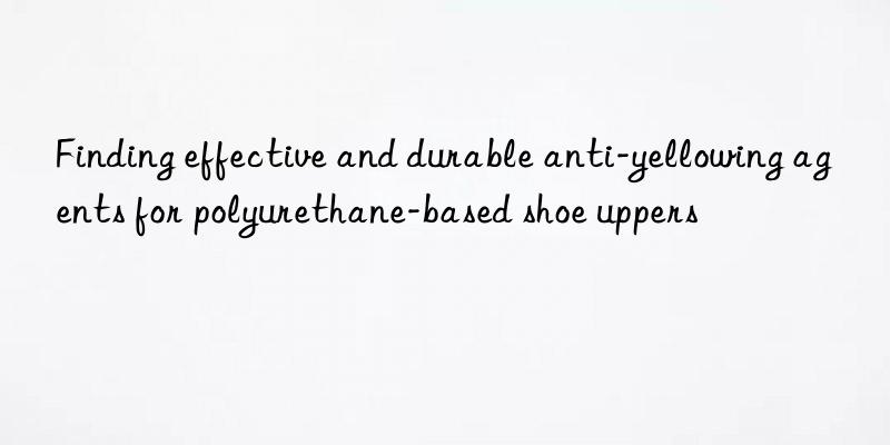 Finding effective and durable anti-yellowing agents for polyurethane-based shoe uppers