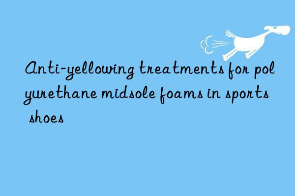 Anti-yellowing treatments for polyurethane midsole foams in sports shoes