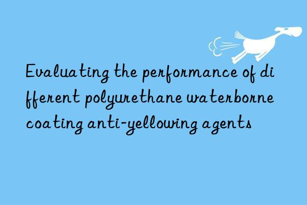 Evaluating the performance of different polyurethane waterborne coating anti-yellowing agents