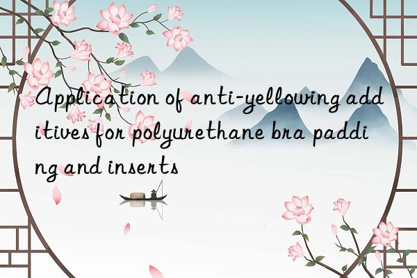 Application of anti-yellowing additives for polyurethane bra padding and inserts