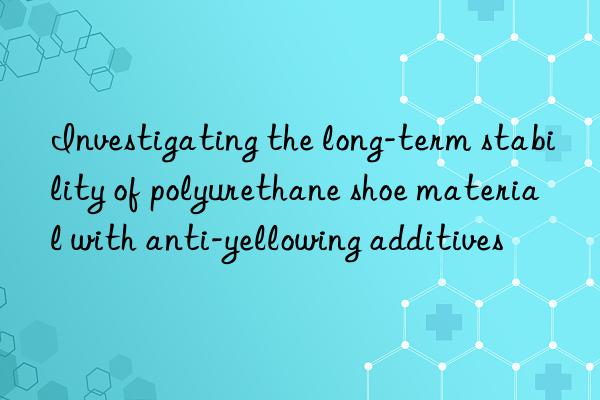 Investigating the long-term stability of polyurethane shoe material with anti-yellowing additives