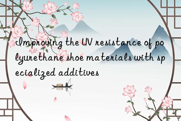 Improving the UV resistance of polyurethane shoe materials with specialized additives