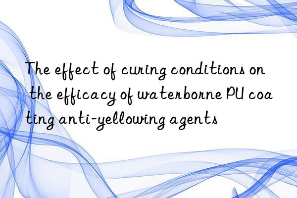 The effect of curing conditions on the efficacy of waterborne PU coating anti-yellowing agents