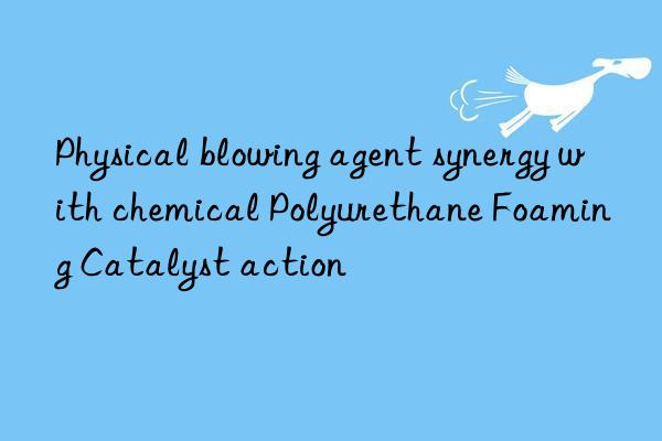 physical blowing agent synergy with chemical polyurethane foaming catalyst action