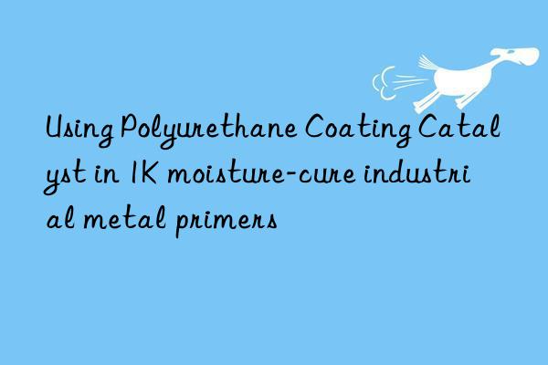 Using Polyurethane Coating Catalyst in 1K moisture-cure industrial metal primers