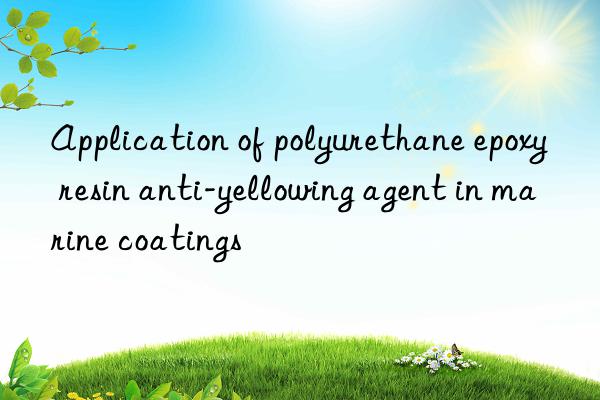 application of polyurethane epoxy resin anti-yellowing agent in marine coatings