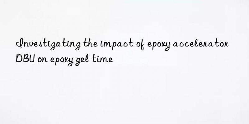 investigating the impact of epoxy accelerator dbu on epoxy gel time