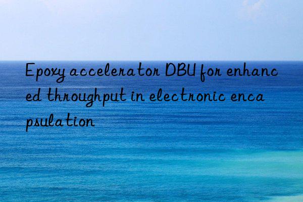 epoxy accelerator dbu for enhanced throughput in electronic encapsulation
