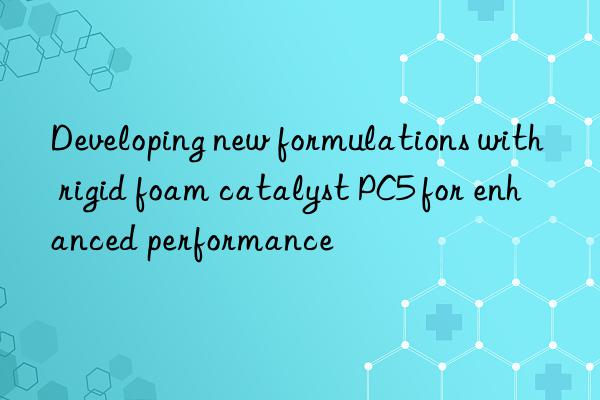 developing new formulations with rigid foam catalyst pc5 for enhanced performance