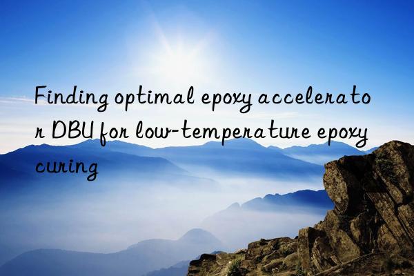 finding optimal epoxy accelerator dbu for low-temperature epoxy curing