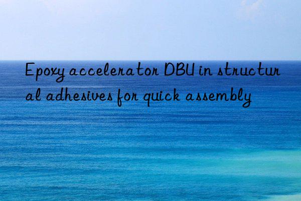 epoxy accelerator dbu in structural adhesives for quick assembly