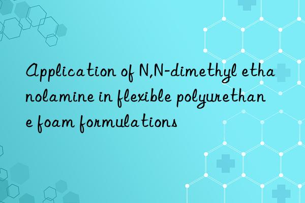 application of n,n-dimethyl ethanolamine in flexible polyurethane foam formulations