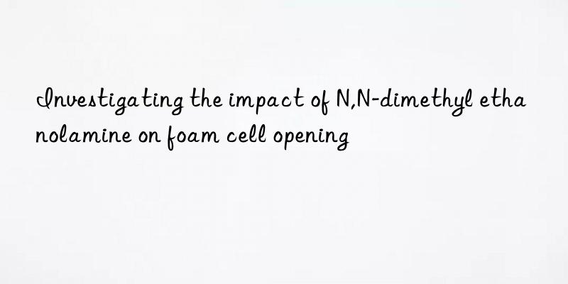 investigating the impact of n,n-dimethyl ethanolamine on foam cell opening