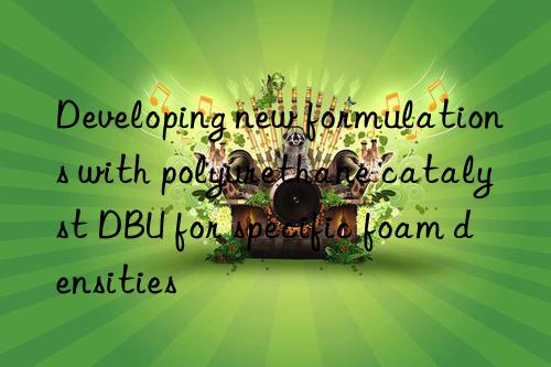 developing new formulations with polyurethane catalyst dbu for specific foam densities