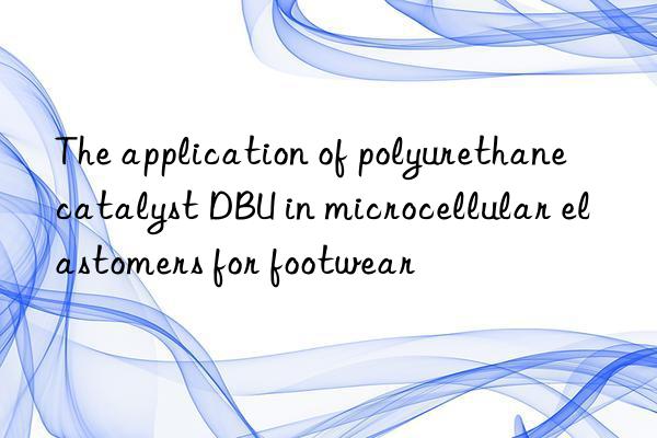 the application of polyurethane catalyst dbu in microcellular elastomers for footwear