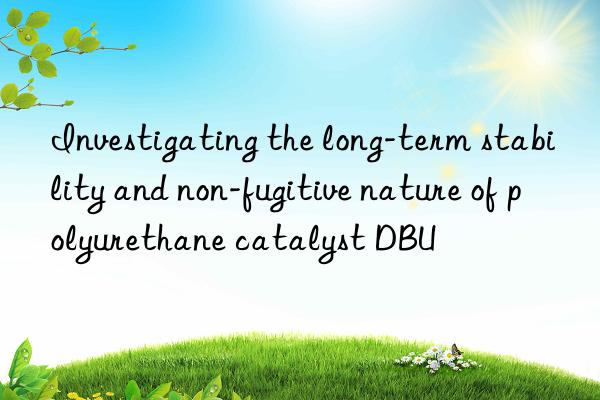 investigating the long-term stability and non-fugitive nature of polyurethane catalyst dbu