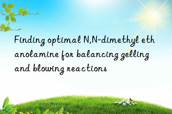 finding optimal n,n-dimethyl ethanolamine for balancing gelling and blowing reactions