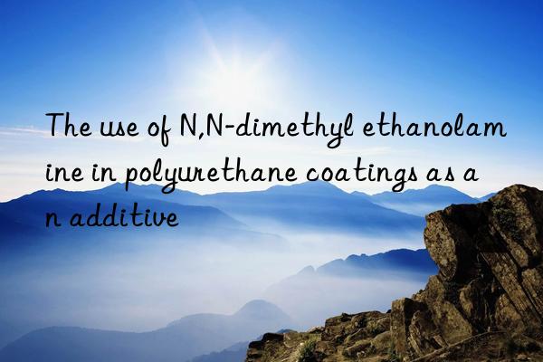 the use of n,n-dimethyl ethanolamine in polyurethane coatings as an additive