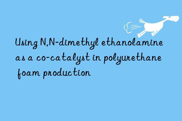 using n,n-dimethyl ethanolamine as a co-catalyst in polyurethane foam production