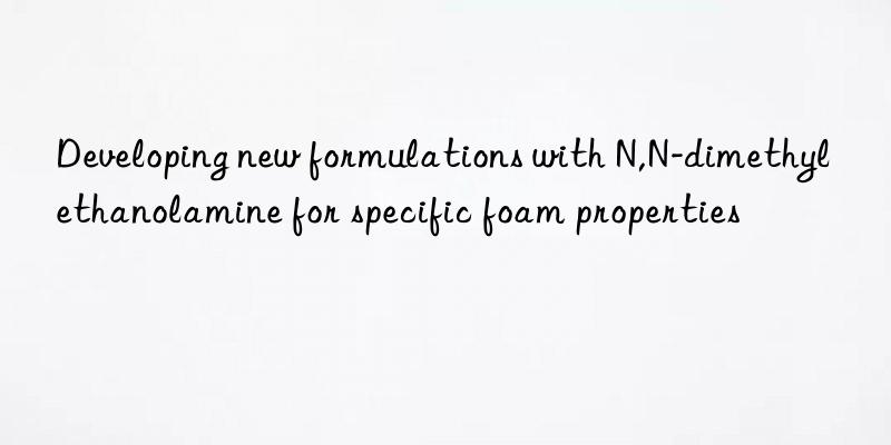 developing new formulations with n,n-dimethyl ethanolamine for specific foam properties