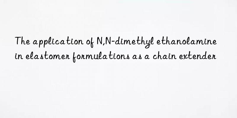 the application of n,n-dimethyl ethanolamine in elastomer formulations as a chain extender