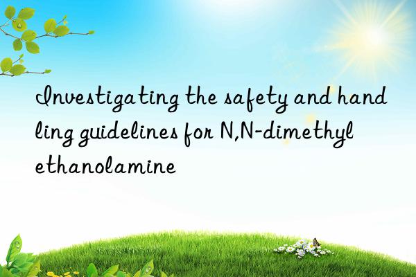 investigating the safety and handling guidelines for n,n-dimethyl ethanolamine