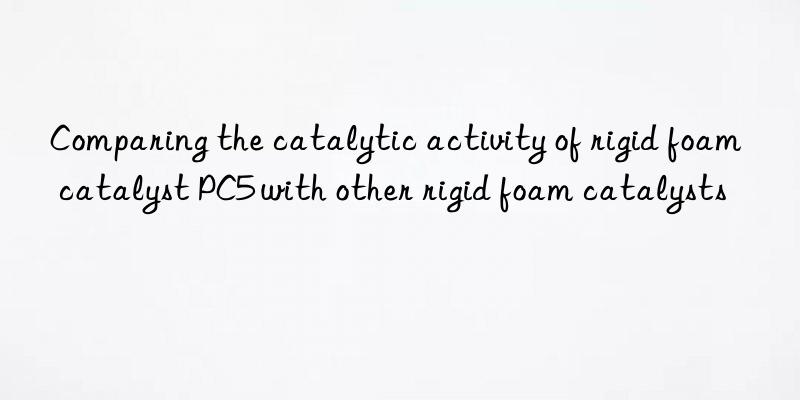comparing the catalytic activity of rigid foam catalyst pc5 with other rigid foam catalysts