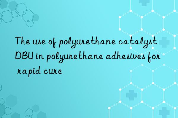 the use of polyurethane catalyst dbu in polyurethane adhesives for rapid cure