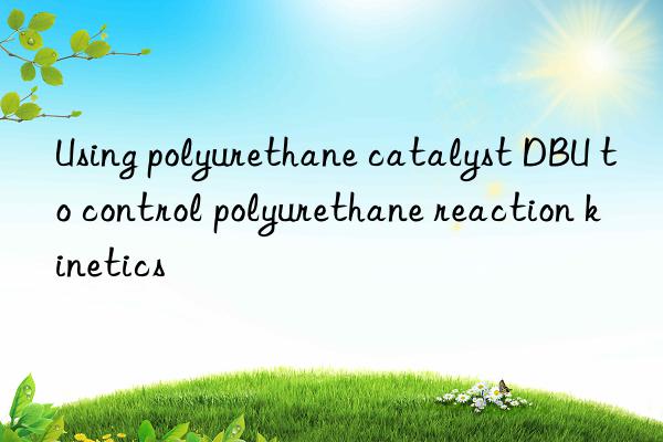 using polyurethane catalyst dbu to control polyurethane reaction kinetics
