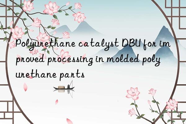 polyurethane catalyst dbu for improved processing in molded polyurethane parts