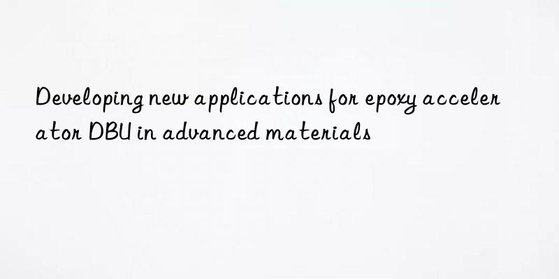 developing new applications for epoxy accelerator dbu in advanced materials